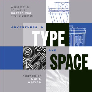 Adventures in Type and Space - A Celebration of Classic Doctor Who Title Sequences - Created by Graham Kibble-White, Jack Kibble-White, Stuart Manning - Foreword by Mark Gatiss - Published and Copyright Ten Acre Films Ltd.